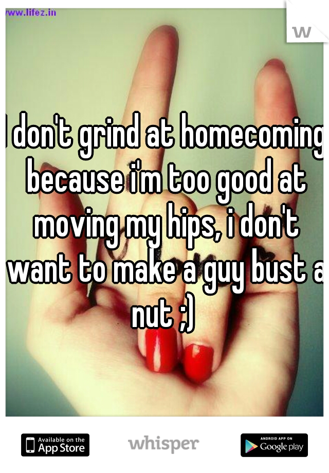 I don't grind at homecoming because i'm too good at moving my hips, i don't want to make a guy bust a nut ;) 