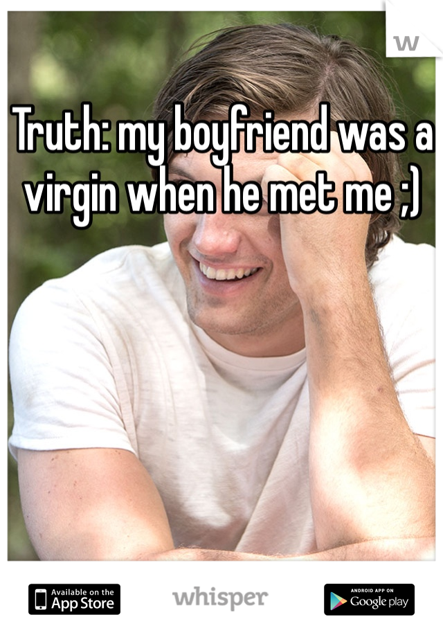 Truth: my boyfriend was a virgin when he met me ;)