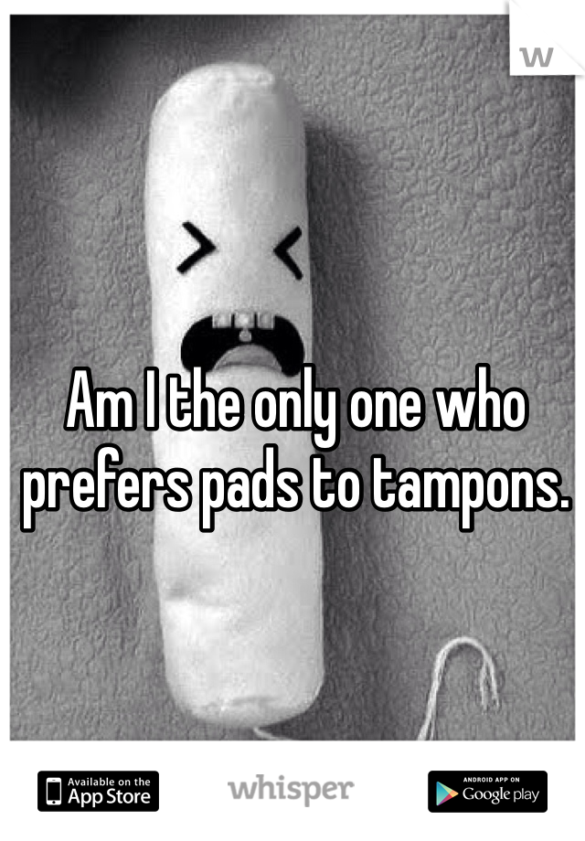 Am I the only one who prefers pads to tampons. 