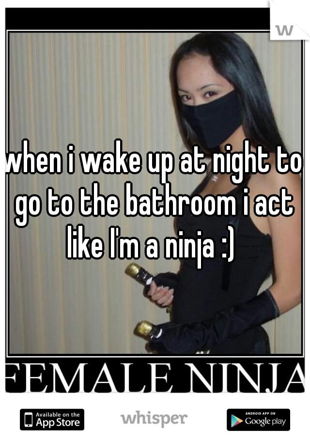 when i wake up at night to go to the bathroom i act like I'm a ninja :) 