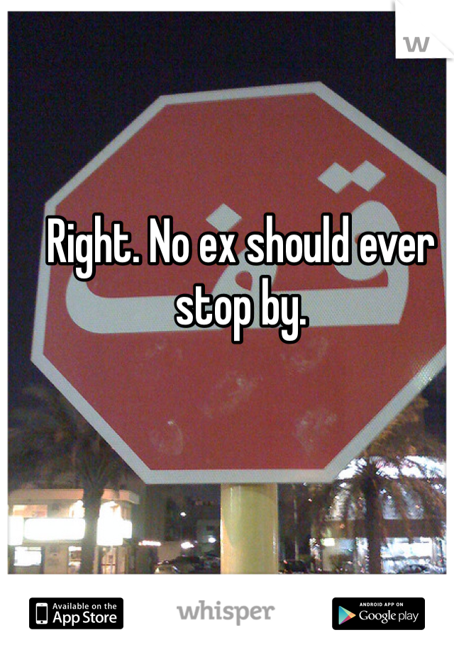 Right. No ex should ever stop by.