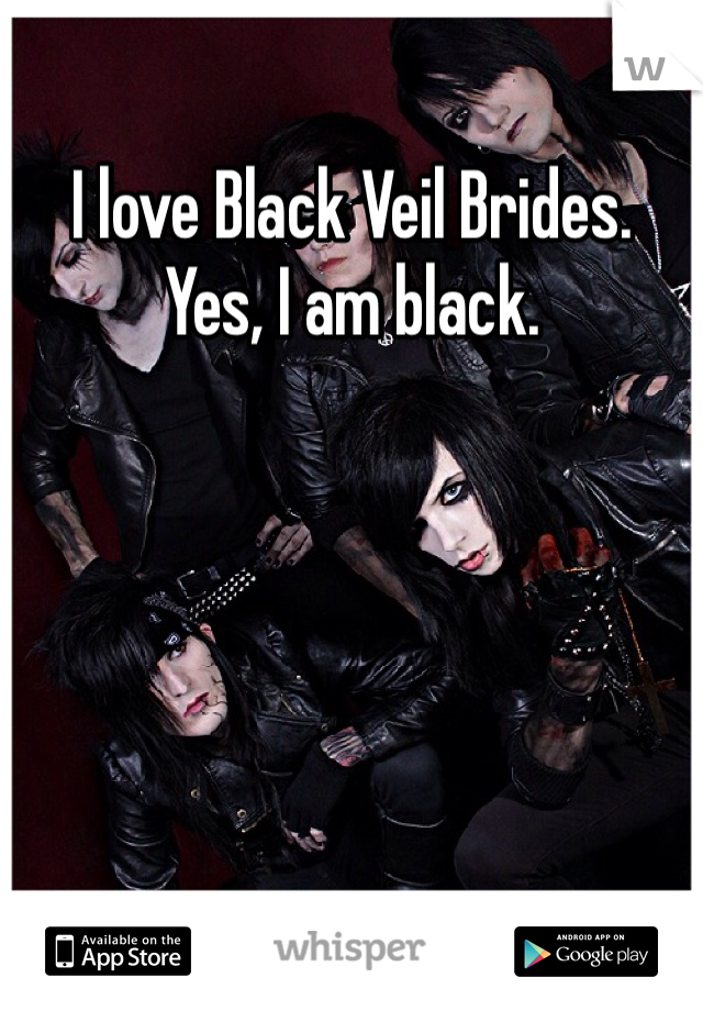 I love Black Veil Brides.
Yes, I am black.