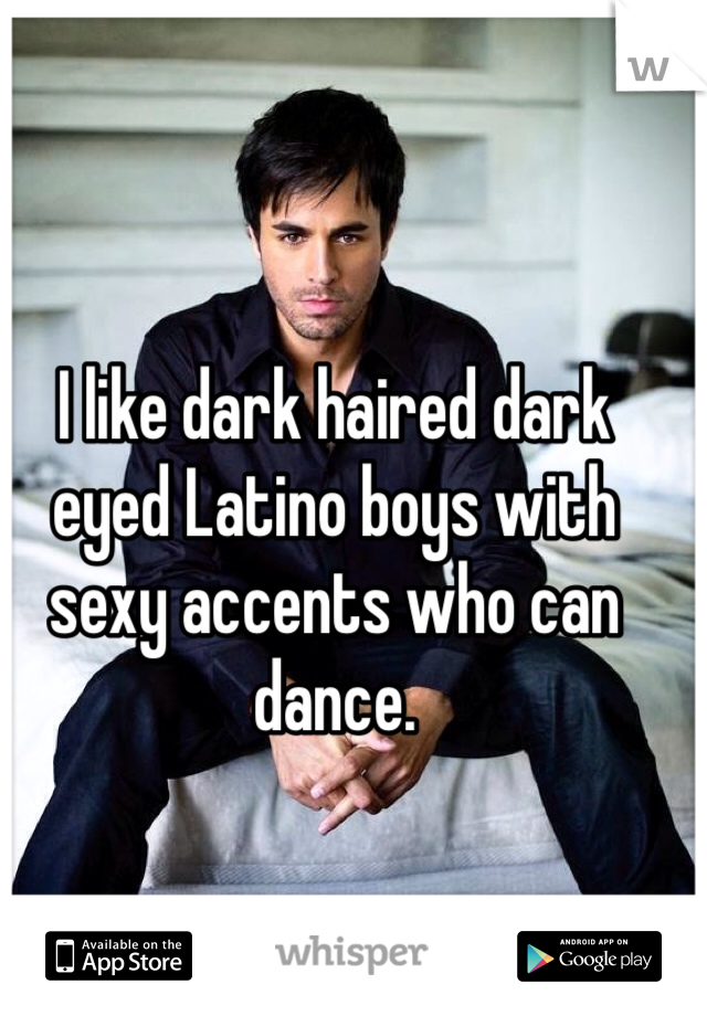 I like dark haired dark eyed Latino boys with sexy accents who can dance. 