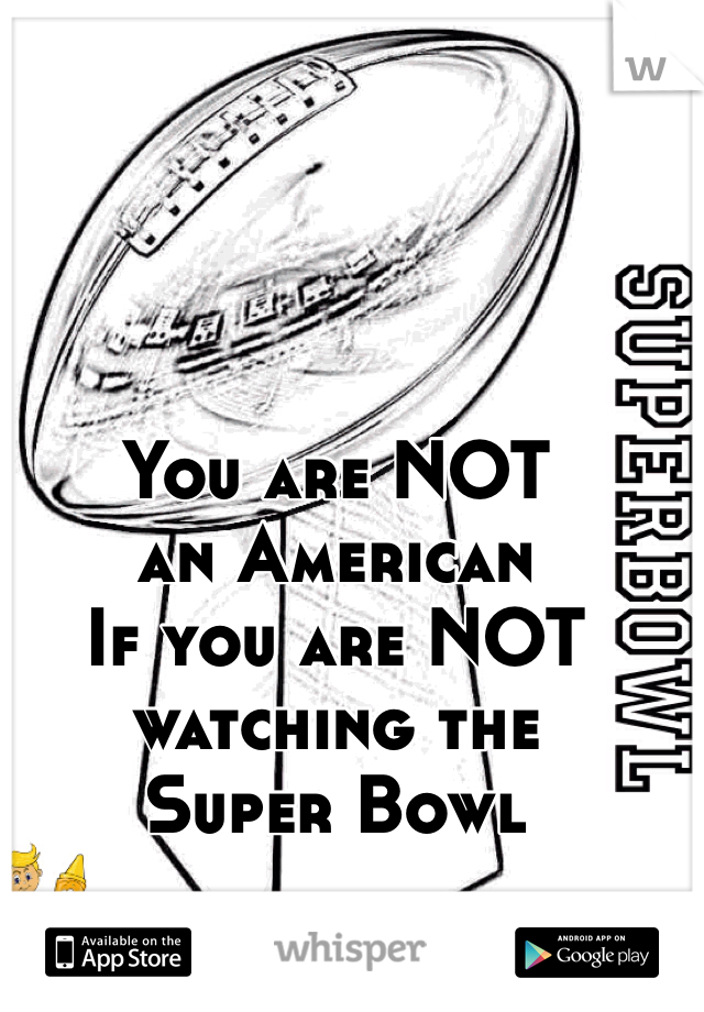 You are NOT 
an American
If you are NOT 
watching the 
Super Bowl