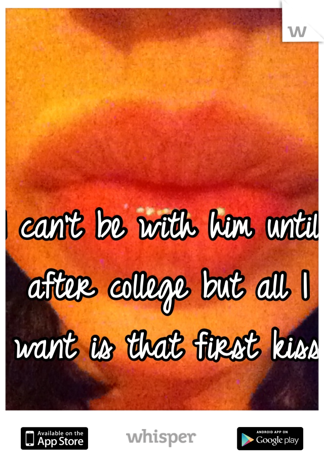 I can't be with him until after college but all I want is that first kiss