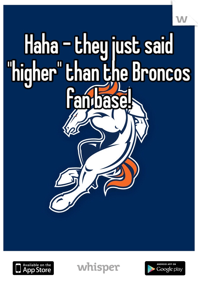 Haha - they just said "higher" than the Broncos fan base!