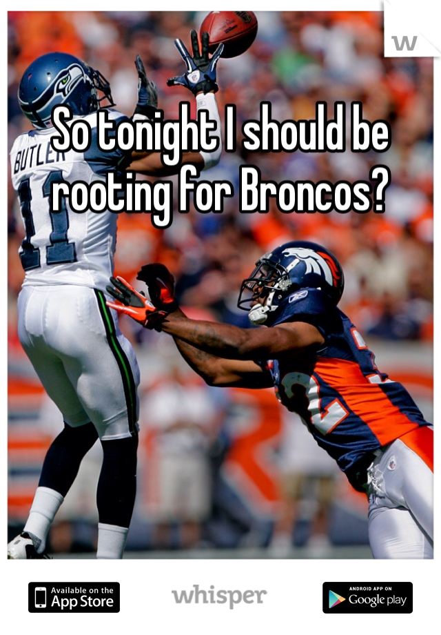 So tonight I should be rooting for Broncos?