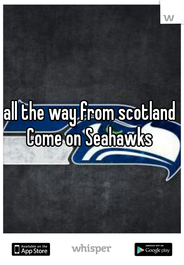 all the way from scotland 

Come on Seahawks 
