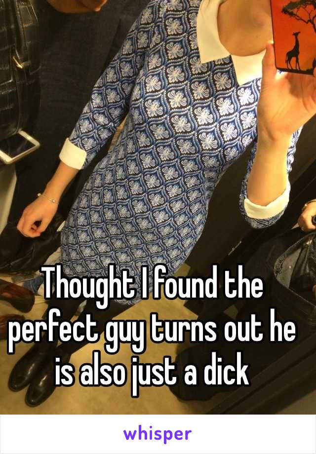 Thought I found the perfect guy turns out he is also just a dick 