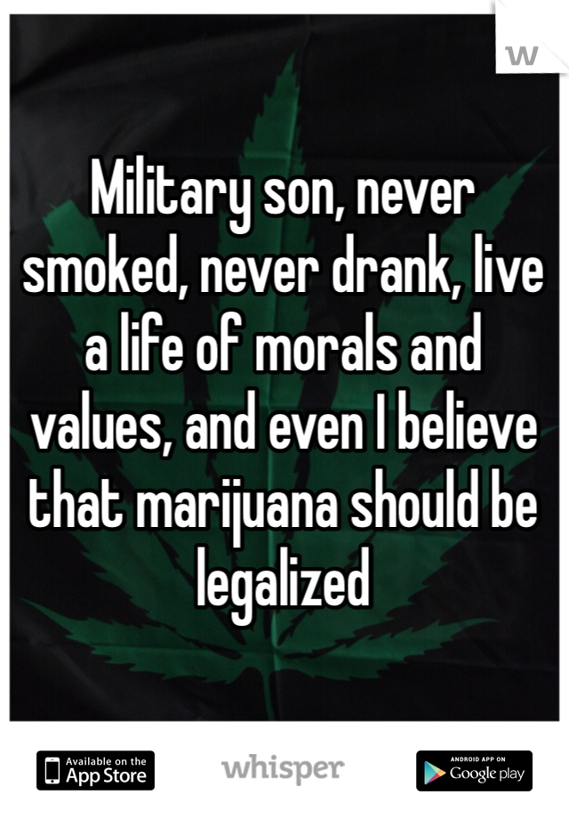 Military son, never smoked, never drank, live a life of morals and values, and even I believe that marijuana should be legalized