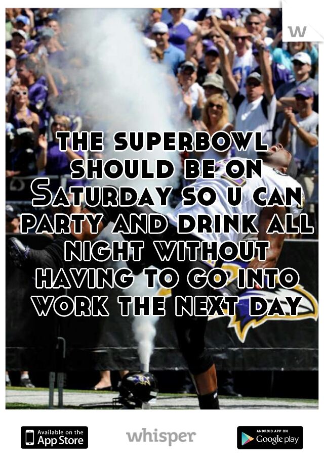 the superbowl should be on Saturday so u can party and drink all night without having to go into work the next day