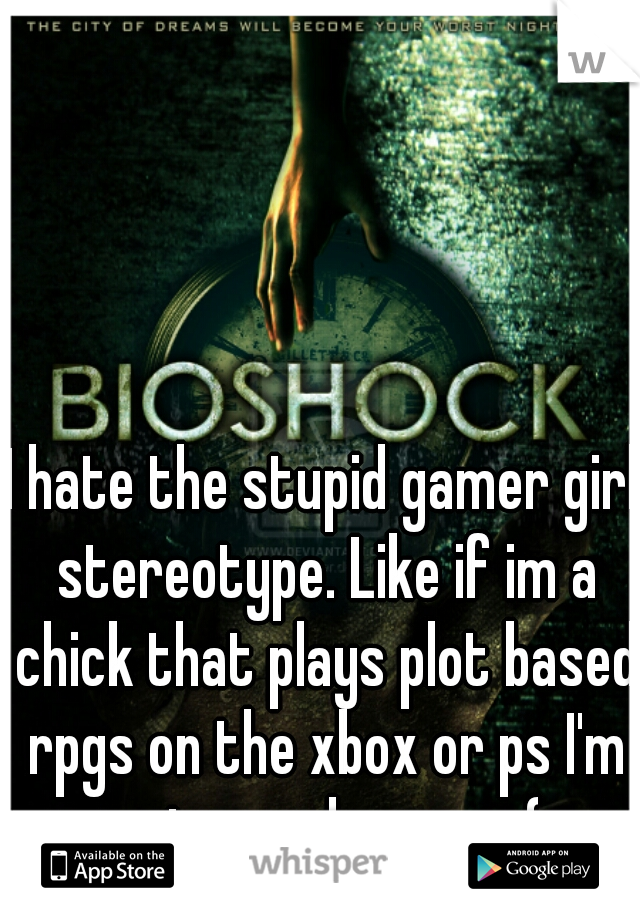 I hate the stupid gamer girl stereotype. Like if im a chick that plays plot based rpgs on the xbox or ps I'm not a real gamer :(