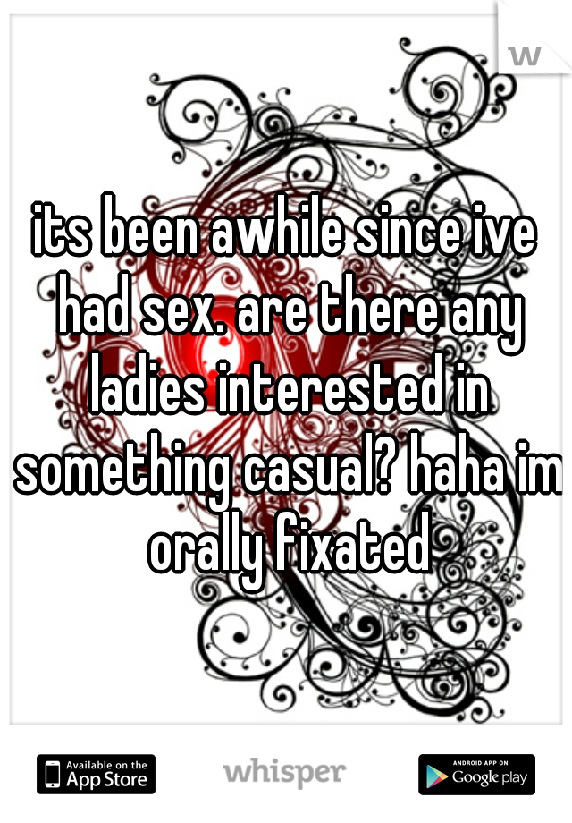 its been awhile since ive had sex. are there any ladies interested in something casual? haha im orally fixated