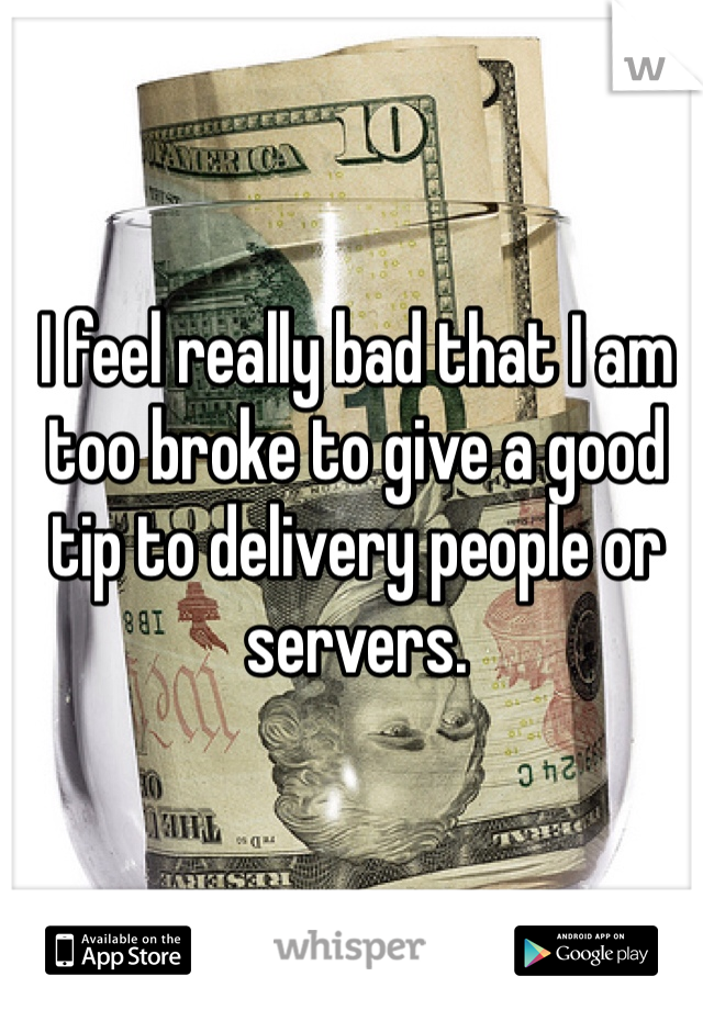 I feel really bad that I am too broke to give a good tip to delivery people or servers.