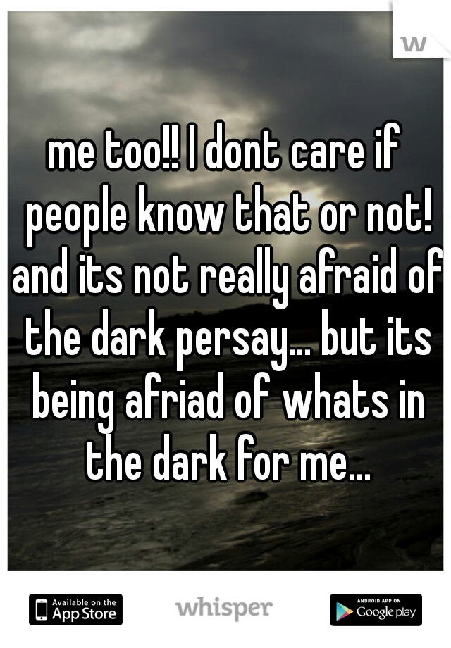 me too!! I dont care if people know that or not! and its not really afraid of the dark persay... but its being afriad of whats in the dark for me...