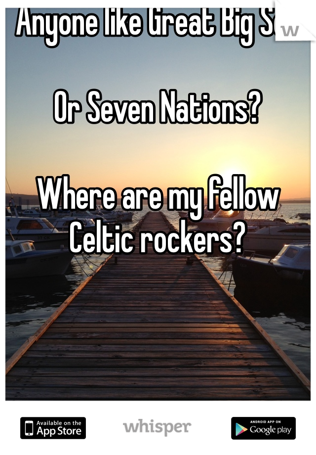 Anyone like Great Big Sea 

Or Seven Nations?

Where are my fellow Celtic rockers?