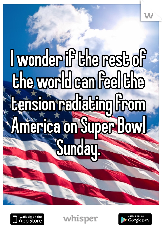 I wonder if the rest of the world can feel the tension radiating from America on Super Bowl Sunday. 