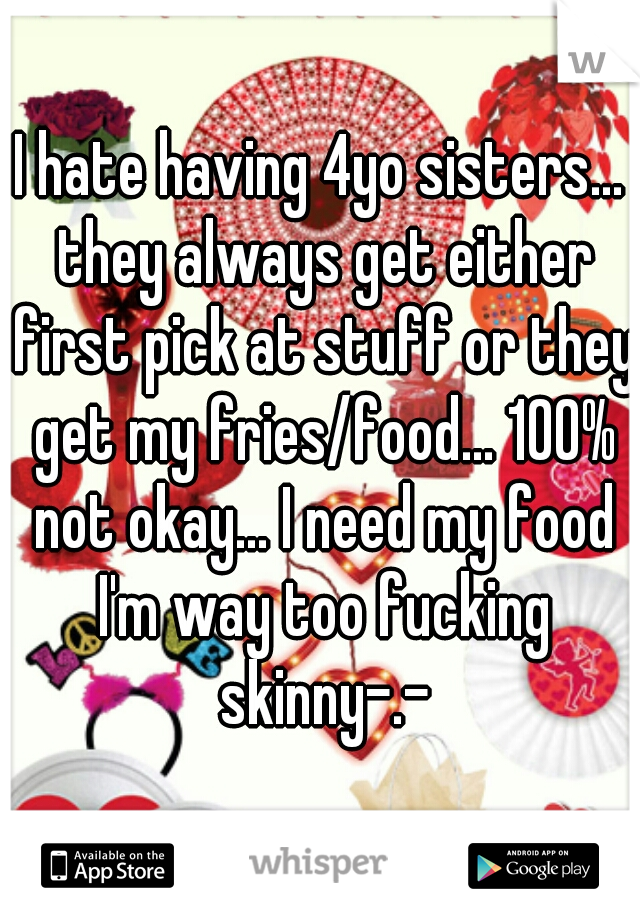 I hate having 4yo sisters... they always get either first pick at stuff or they get my fries/food... 100% not okay... I need my food I'm way too fucking skinny-.-