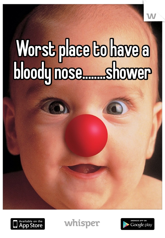 Worst place to have a bloody nose........shower