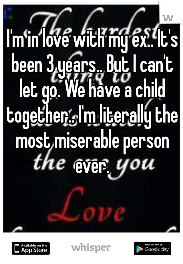 I'm in love with my ex.. It's been 3 years.. But I can't let go. We have a child together.. I'm literally the most miserable person ever. 