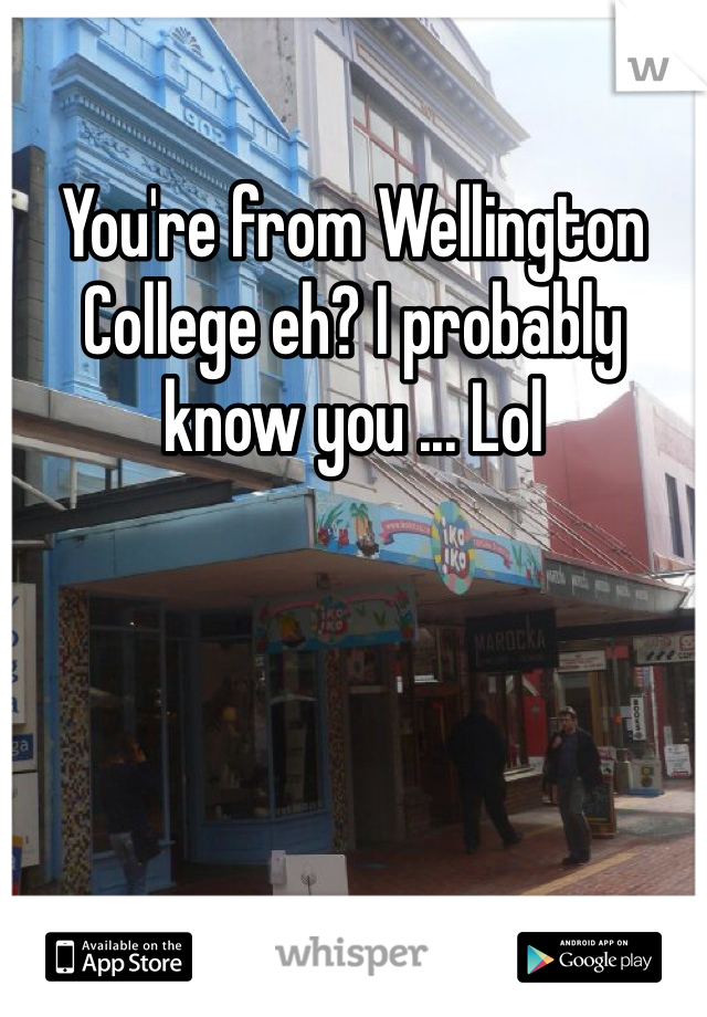 You're from Wellington College eh? I probably know you ... Lol