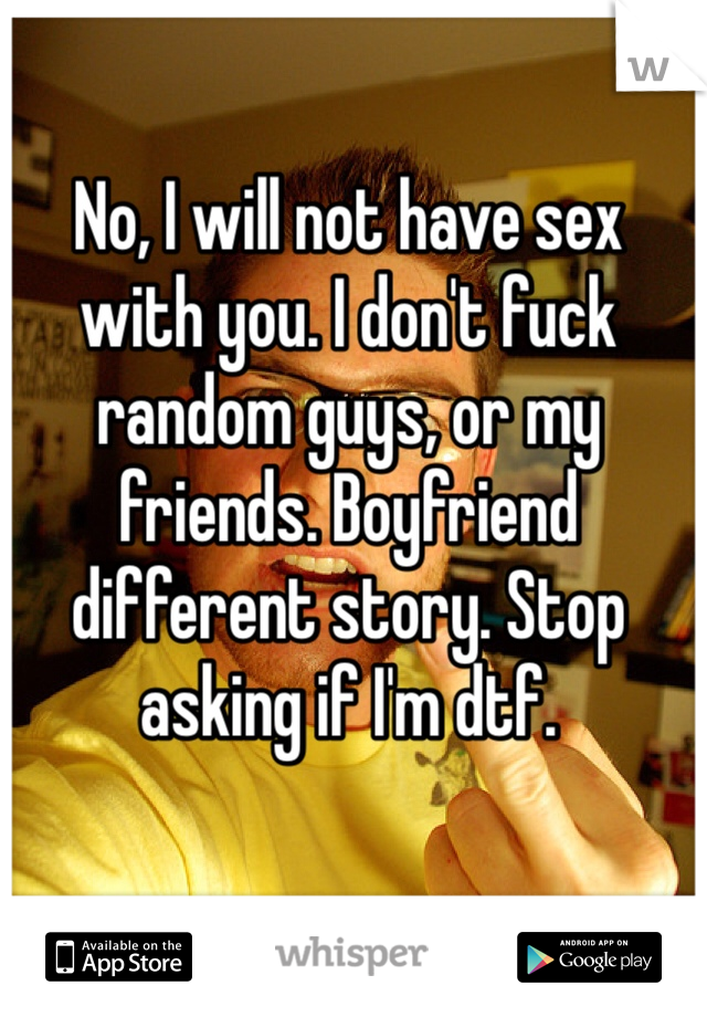 No, I will not have sex with you. I don't fuck random guys, or my friends. Boyfriend different story. Stop asking if I'm dtf.