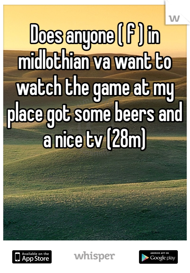 Does anyone ( f ) in midlothian va want to watch the game at my place got some beers and a nice tv (28m) 