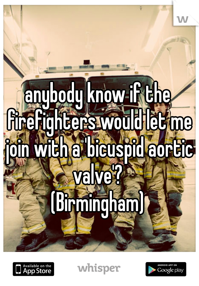 anybody know if the firefighters would let me join with a 'bicuspid aortic valve'? 

(Birmingham)