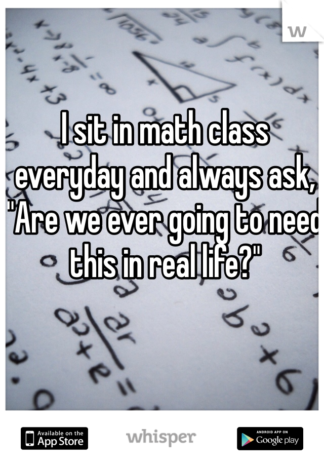 I sit in math class everyday and always ask, "Are we ever going to need this in real life?"