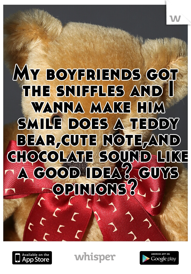 My boyfriends got the sniffles and I wanna make him smile does a teddy bear,cute note,and chocolate sound like a good idea? guys opinions? 