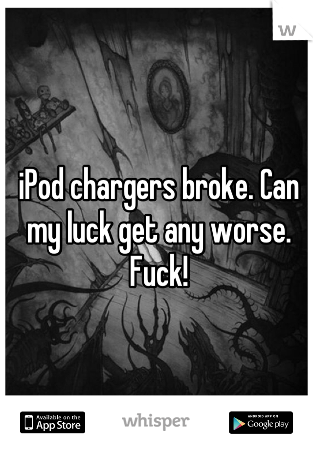 iPod chargers broke. Can my luck get any worse. Fuck!