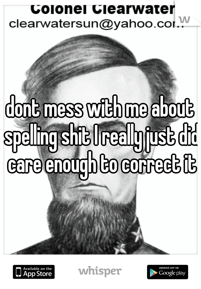 dont mess with me about spelling shit I really just did care enough to correct it