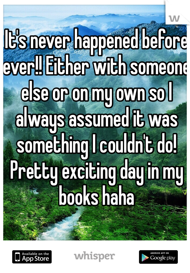 It's never happened before ever!! Either with someone else or on my own so I always assumed it was something I couldn't do! 
Pretty exciting day in my books haha 