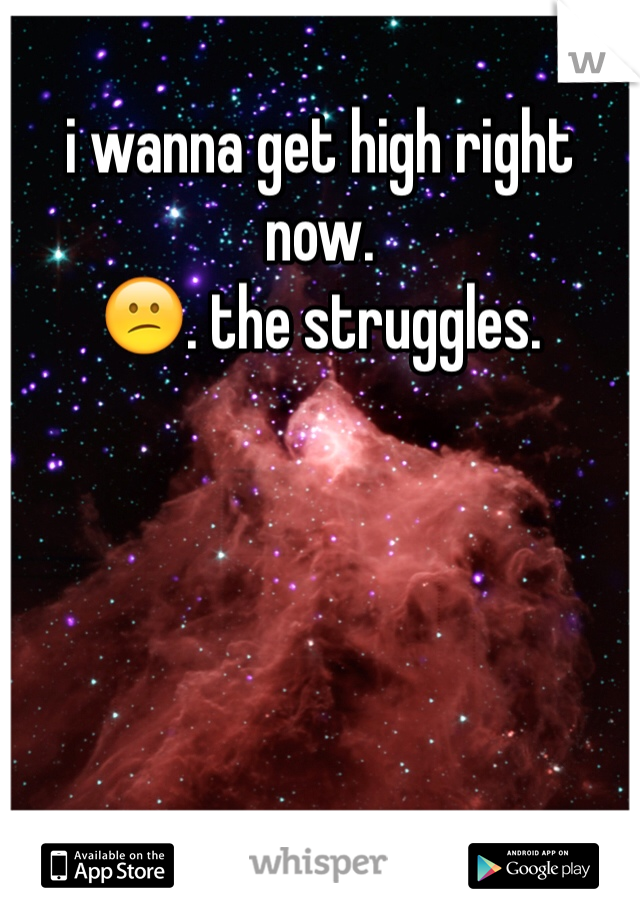 i wanna get high right now. 
😕. the struggles. 