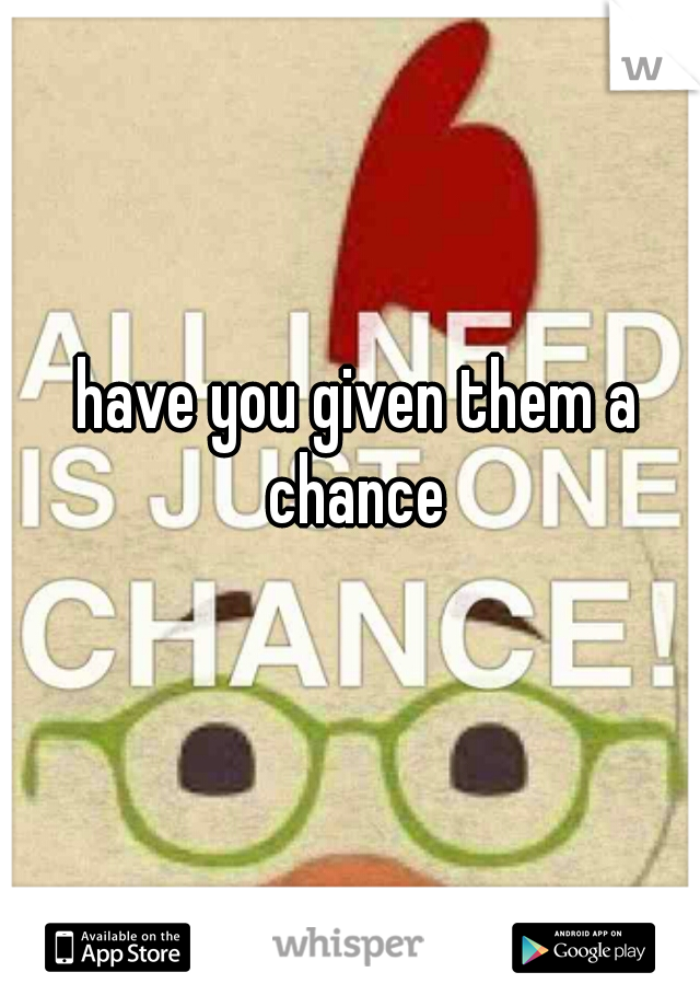 have you given them a chance 