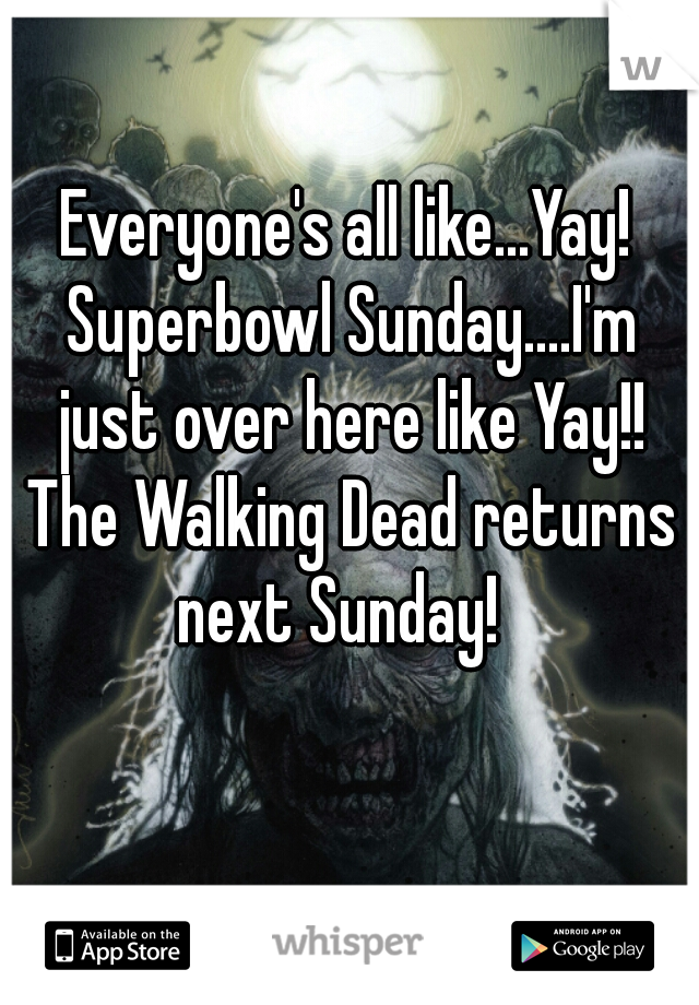 Everyone's all like...Yay! Superbowl Sunday....I'm just over here like Yay!! The Walking Dead returns next Sunday!  