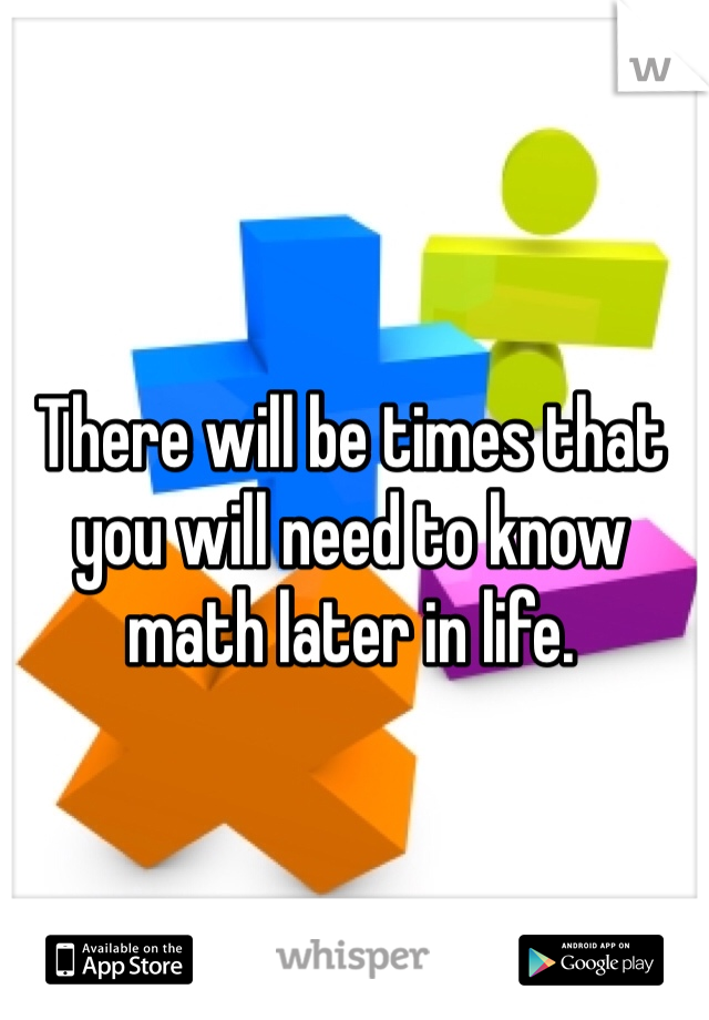 There will be times that you will need to know math later in life. 