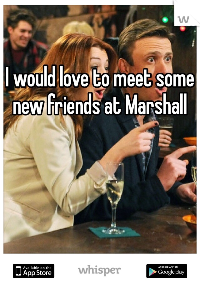 I would love to meet some new friends at Marshall 