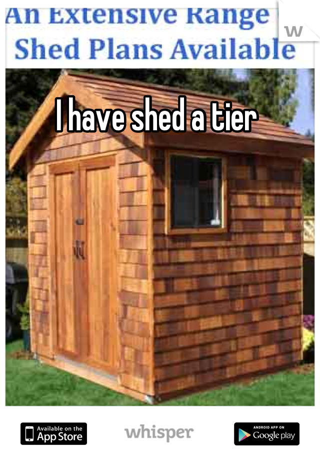 I have shed a tier 