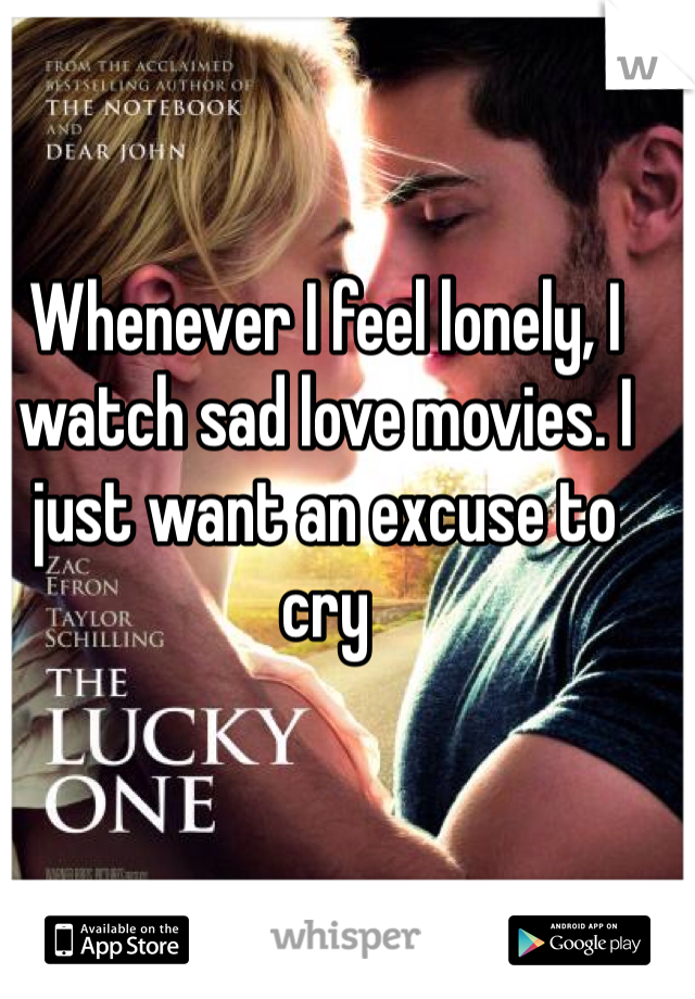 Whenever I feel lonely, I watch sad love movies. I just want an excuse to cry