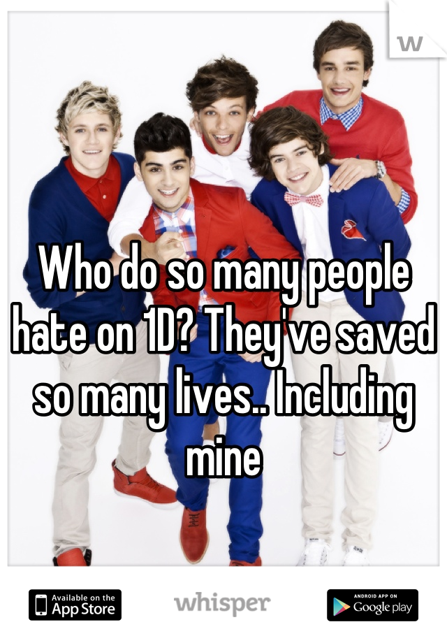 Who do so many people hate on 1D? They've saved so many lives.. Including mine