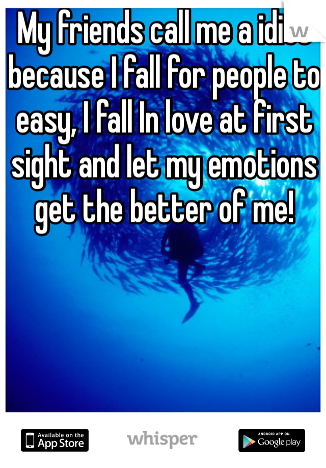 My friends call me a idiot because I fall for people to easy, I fall In love at first sight and let my emotions get the better of me!