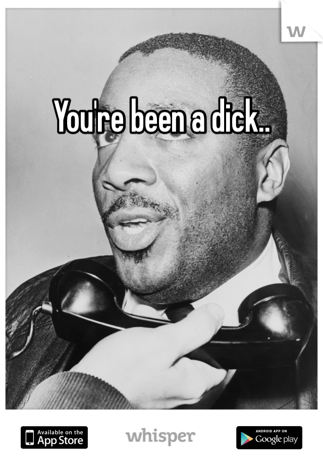 You're been a dick..
