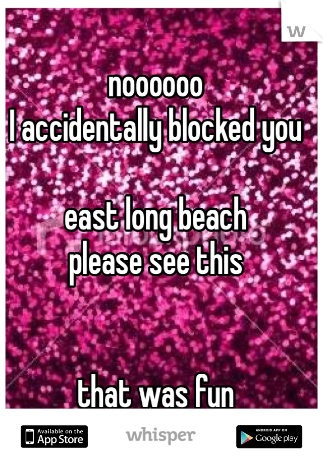 noooooo
I accidentally blocked you

east long beach 
please see this 


that was fun 