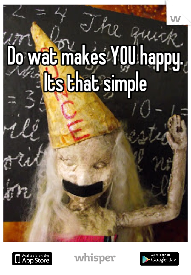 Do wat makes YOU happy. Its that simple