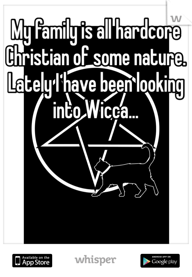 My family is all hardcore Christian of some nature. Lately I have been looking into Wicca...