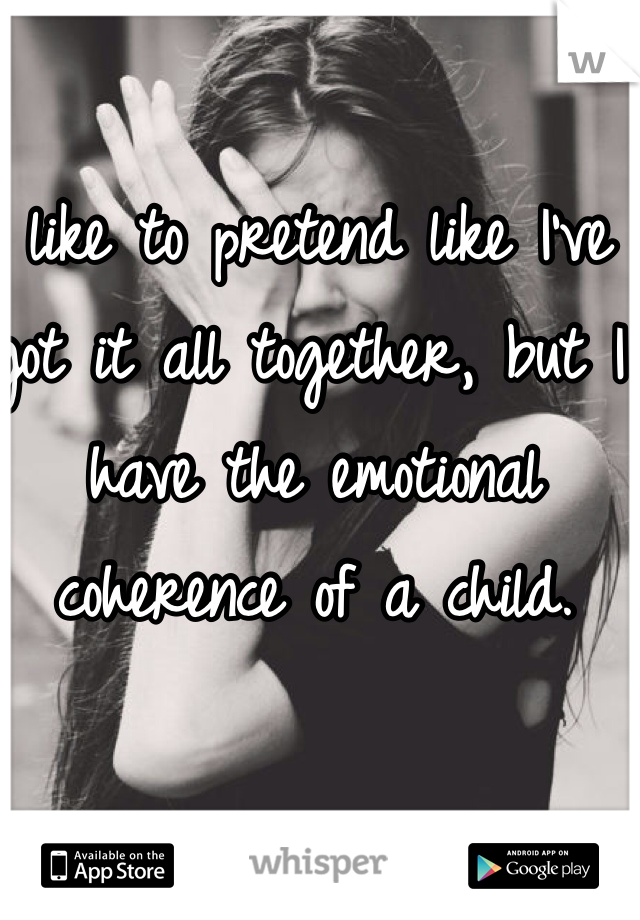 I like to pretend like I've got it all together, but I have the emotional coherence of a child. 