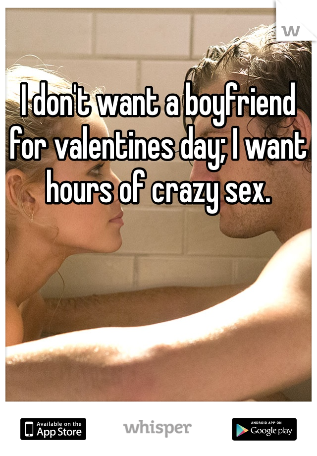 I don't want a boyfriend for valentines day; I want hours of crazy sex. 