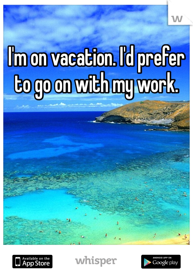 I'm on vacation. I'd prefer to go on with my work. 