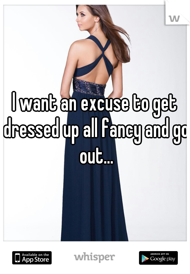 I want an excuse to get dressed up all fancy and go out...